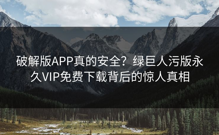 破解版APP真的安全？绿巨人污版永久VIP免费下载背后的惊人真相