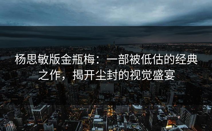 杨思敏版金瓶梅：一部被低估的经典之作，揭开尘封的视觉盛宴