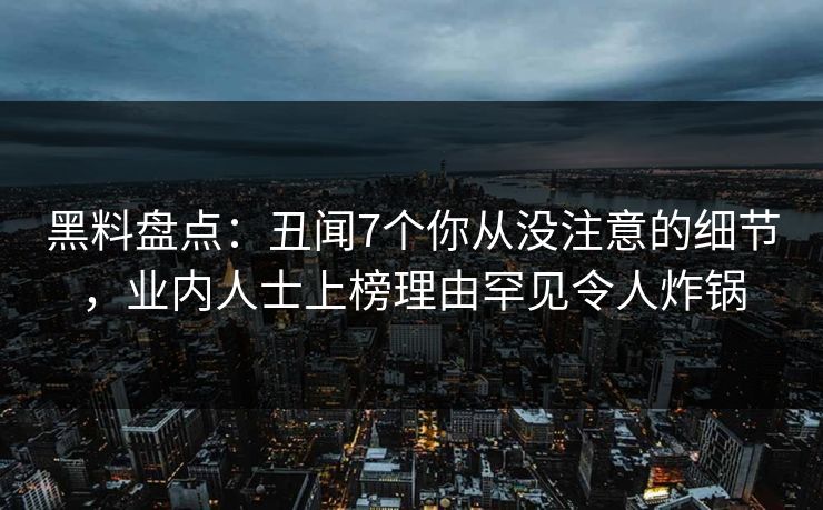 黑料盘点：丑闻7个你从没注意的细节，业内人士上榜理由罕见令人炸锅