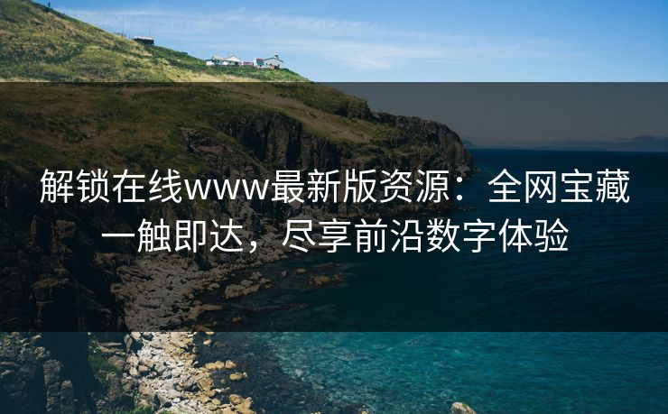 解锁在线www最新版资源：全网宝藏一触即达，尽享前沿数字体验