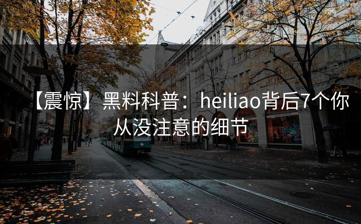 【震惊】黑料科普：heiliao背后7个你从没注意的细节