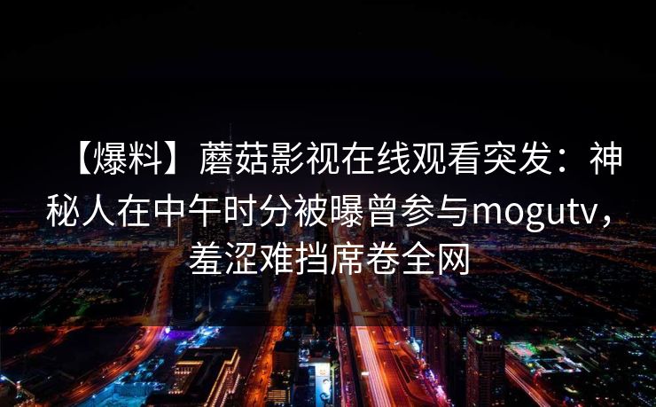 【爆料】蘑菇影视在线观看突发：神秘人在中午时分被曝曾参与mogutv，羞涩难挡席卷全网