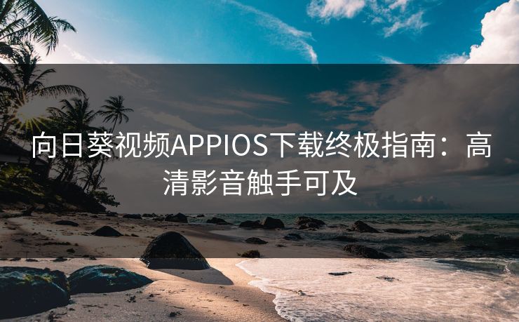向日葵视频APPIOS下载终极指南：高清影音触手可及