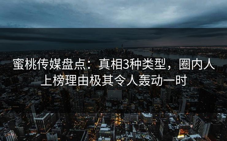 蜜桃传媒盘点：真相3种类型，圈内人上榜理由极其令人轰动一时
