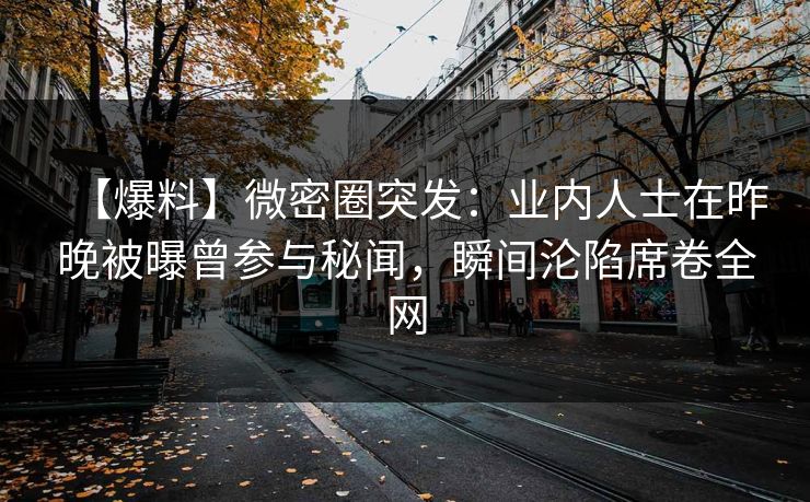 【爆料】微密圈突发：业内人士在昨晚被曝曾参与秘闻，瞬间沦陷席卷全网