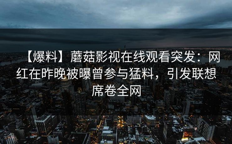 【爆料】蘑菇影视在线观看突发：网红在昨晚被曝曾参与猛料，引发联想席卷全网