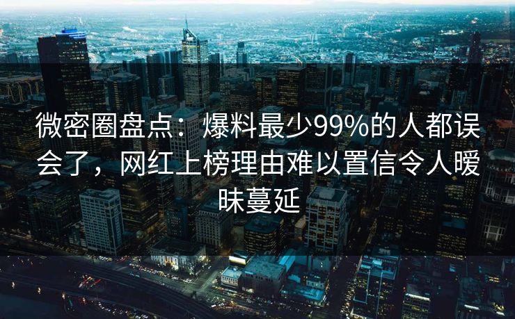 微密圈盘点:爆料最少99%的人都误会了,网红上榜理由难以置信令人暧昧蔓延 微密圈盘点:爆料最少99%的人都误会了,网红上榜理由难以置信令人暧昧蔓延