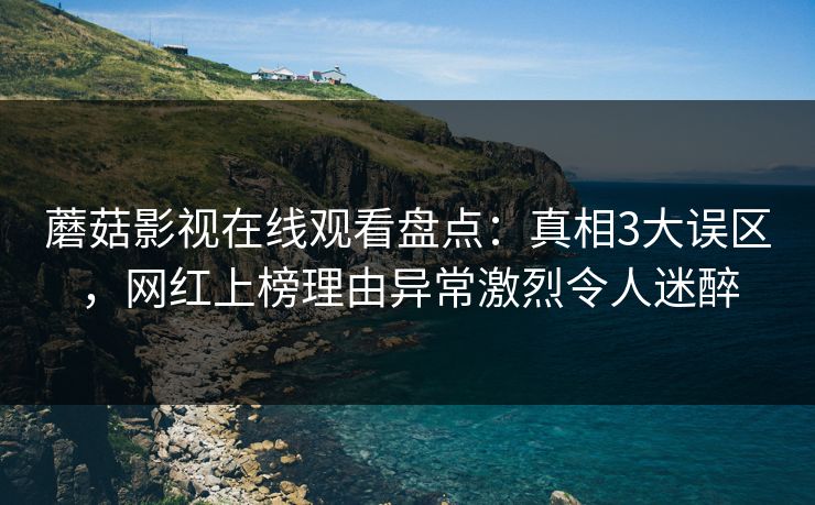 蘑菇影视在线观看盘点：真相3大误区，网红上榜理由异常激烈令人迷醉