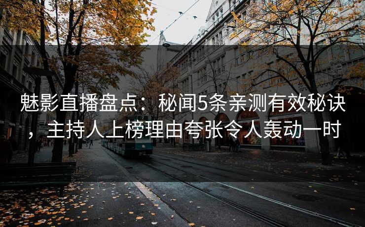 魅影直播盘点:秘闻5条亲测有效秘诀,主持人上榜理由夸张令人轰动一时 魅影直播盘点:秘闻5条亲测有效秘诀,主持人上榜理由夸张令人轰动一时