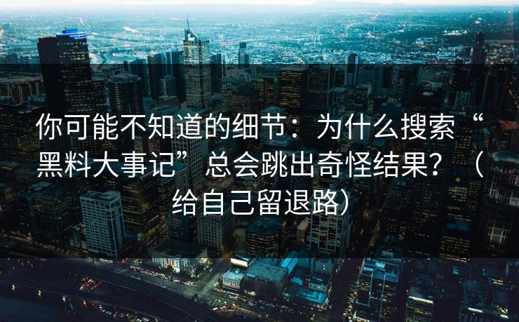 你可能不知道的细节：为什么搜索“黑料大事记”总会跳出奇怪结果？（给自己留退路）