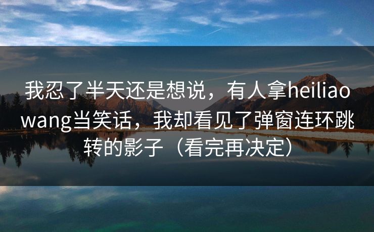 我忍了半天还是想说，有人拿heiliaowang当笑话，我却看见了弹窗连环跳转的影子（看完再决定）
