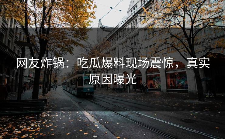 网友炸锅：吃瓜爆料现场震惊，真实原因曝光