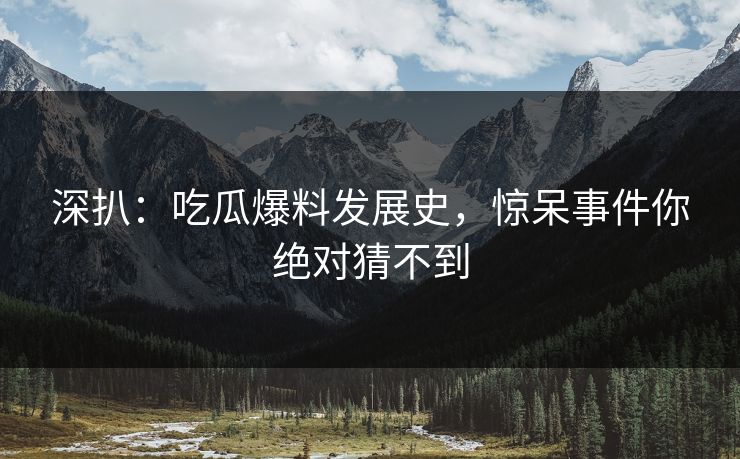 深扒：吃瓜爆料发展史，惊呆事件你绝对猜不到
