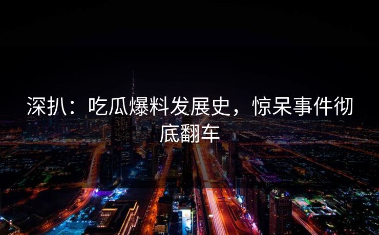 深扒：吃瓜爆料发展史，惊呆事件彻底翻车