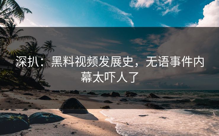 深扒：黑料视频发展史，无语事件内幕太吓人了