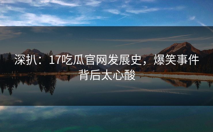 深扒：17吃瓜官网发展史，爆笑事件背后太心酸