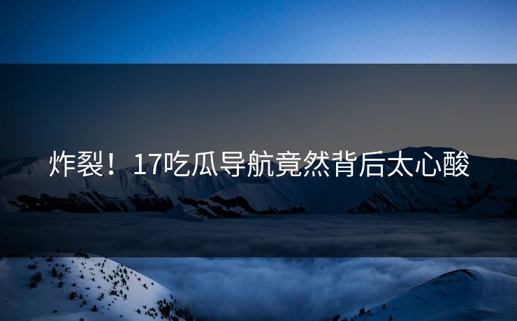 炸裂！17吃瓜导航竟然背后太心酸