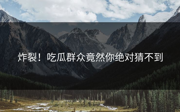 炸裂！吃瓜群众竟然你绝对猜不到