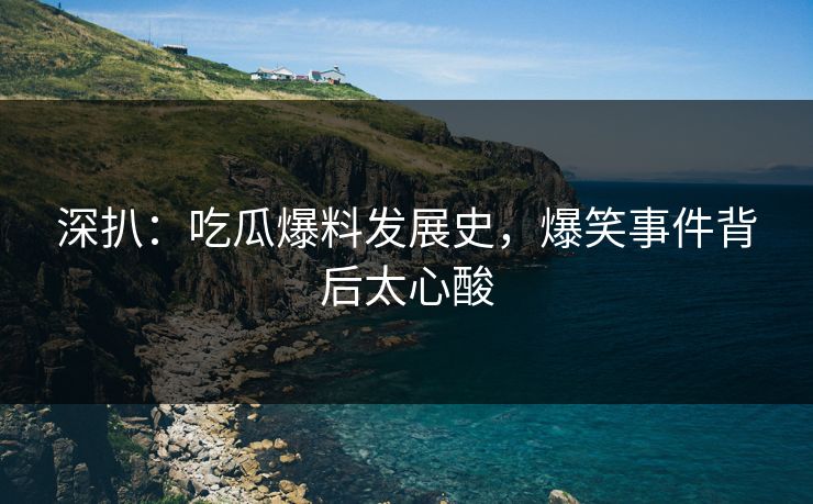 深扒：吃瓜爆料发展史，爆笑事件背后太心酸
