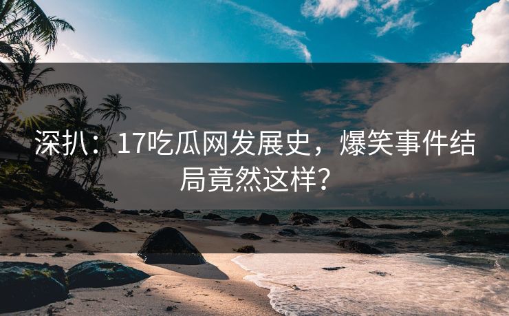 深扒：17吃瓜网发展史，爆笑事件结局竟然这样？