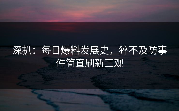 深扒：每日爆料发展史，猝不及防事件简直刷新三观