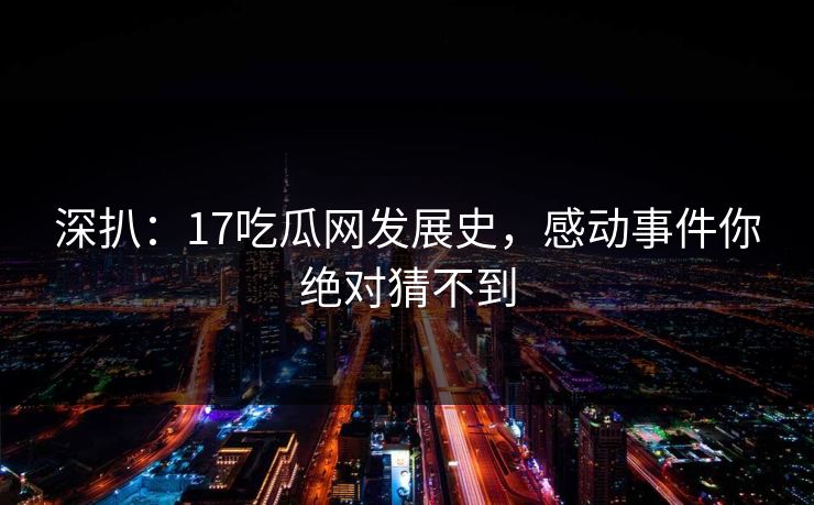 深扒：17吃瓜网发展史，感动事件你绝对猜不到