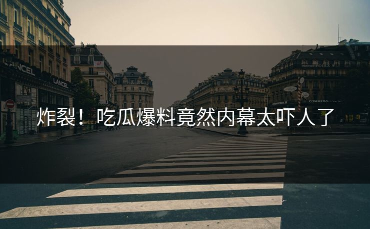 炸裂！吃瓜爆料竟然内幕太吓人了