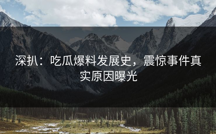 深扒：吃瓜爆料发展史，震惊事件真实原因曝光