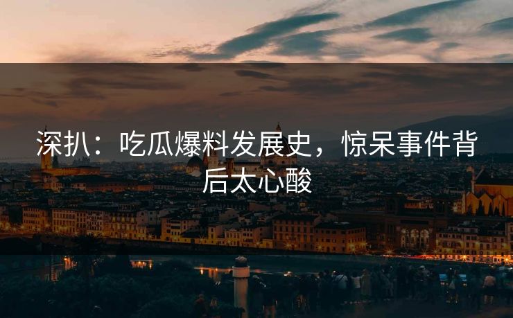 深扒：吃瓜爆料发展史，惊呆事件背后太心酸