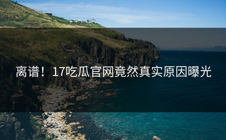 离谱！17吃瓜官网竟然真实原因曝光
