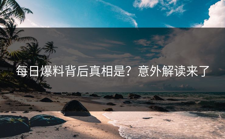 每日爆料背后真相是？意外解读来了