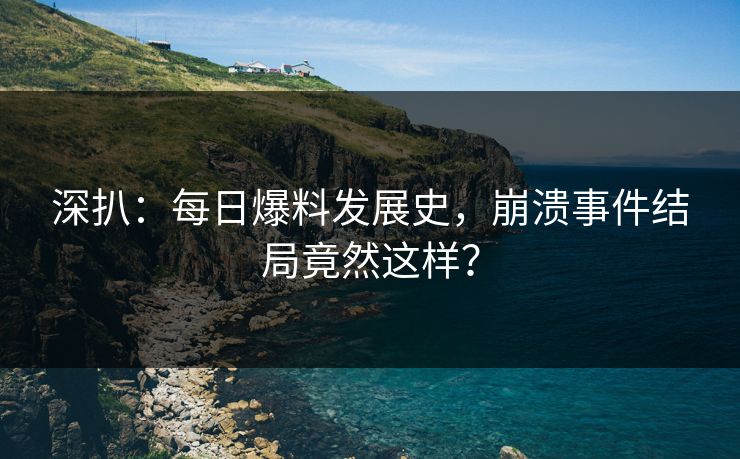 深扒：每日爆料发展史，崩溃事件结局竟然这样？