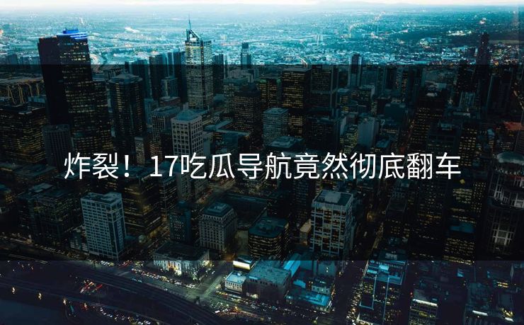 炸裂！17吃瓜导航竟然彻底翻车