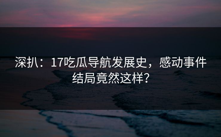 深扒：17吃瓜导航发展史，感动事件结局竟然这样？
