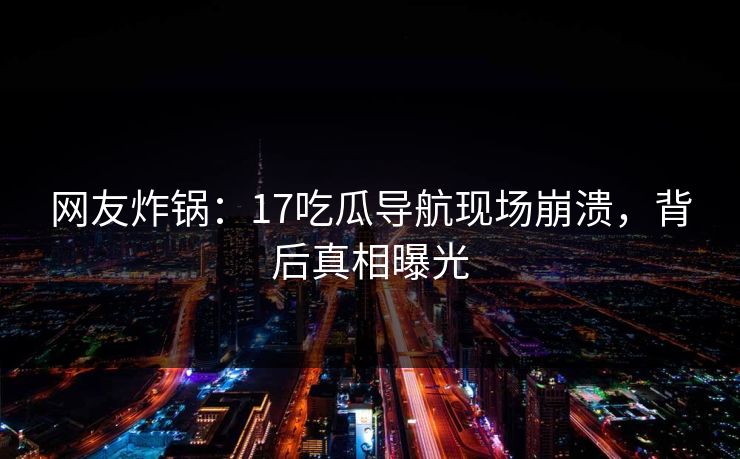 网友炸锅：17吃瓜导航现场崩溃，背后真相曝光