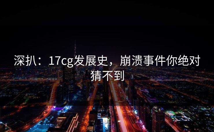 深扒：17cg发展史，崩溃事件你绝对猜不到