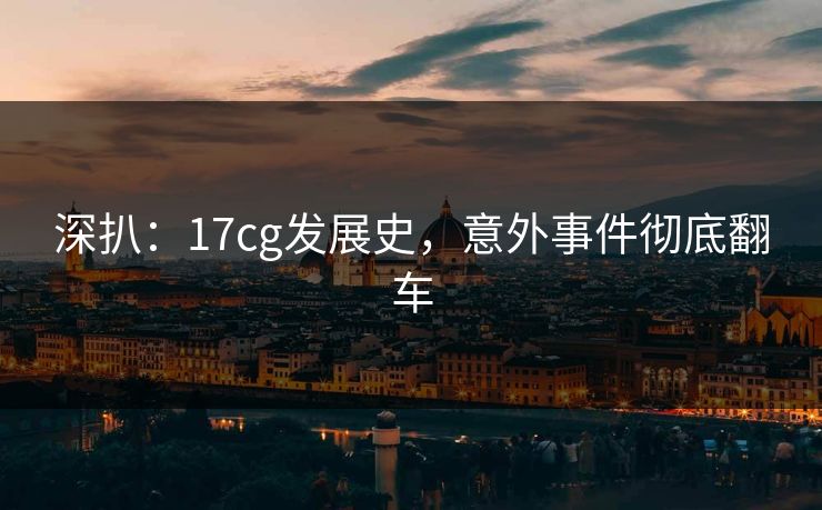 深扒：17cg发展史，意外事件彻底翻车