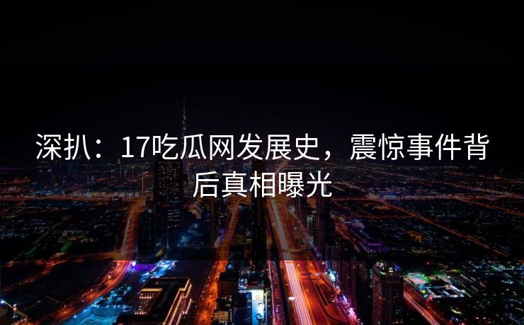 深扒：17吃瓜网发展史，震惊事件背后真相曝光