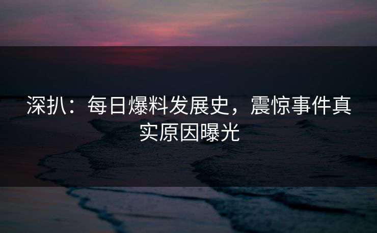 深扒：每日爆料发展史，震惊事件真实原因曝光