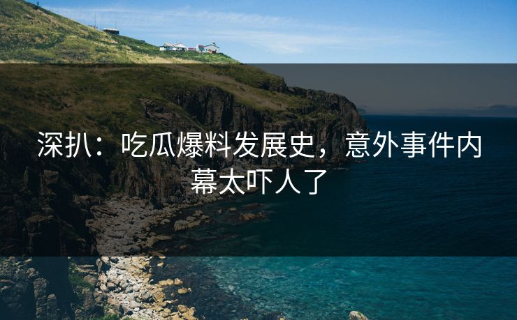 深扒：吃瓜爆料发展史，意外事件内幕太吓人了