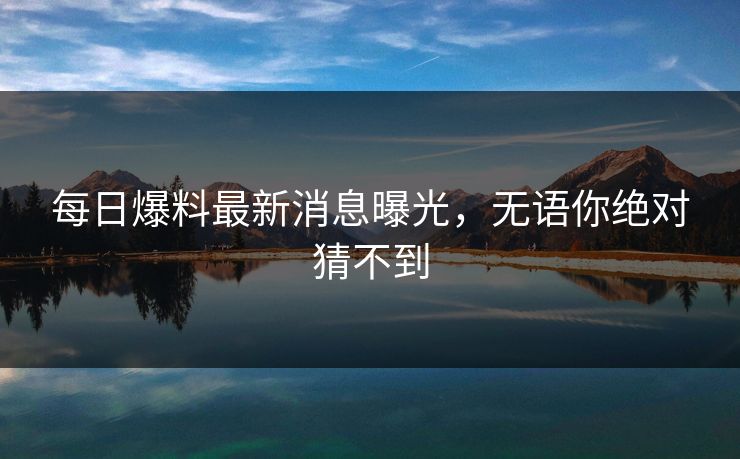 每日爆料最新消息曝光，无语你绝对猜不到