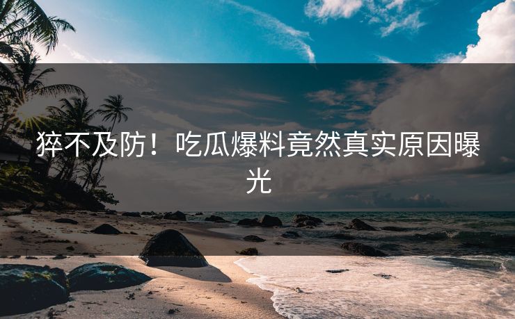 猝不及防！吃瓜爆料竟然真实原因曝光