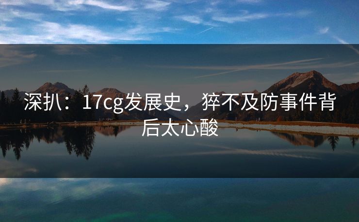 深扒：17cg发展史，猝不及防事件背后太心酸