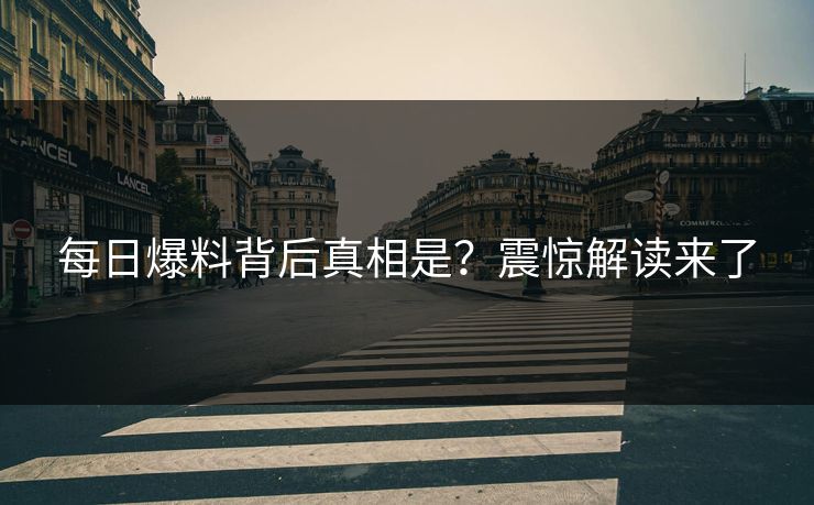 每日爆料背后真相是？震惊解读来了