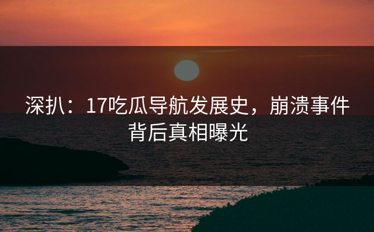 深扒：17吃瓜导航发展史，崩溃事件背后真相曝光