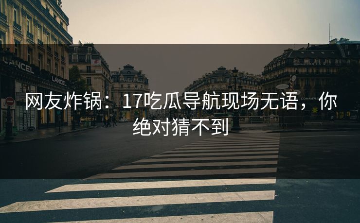 网友炸锅：17吃瓜导航现场无语，你绝对猜不到