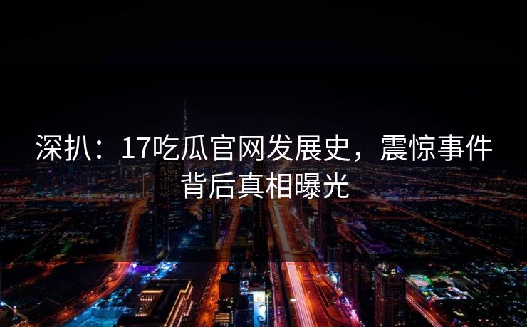 深扒：17吃瓜官网发展史，震惊事件背后真相曝光