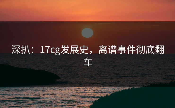 深扒：17cg发展史，离谱事件彻底翻车