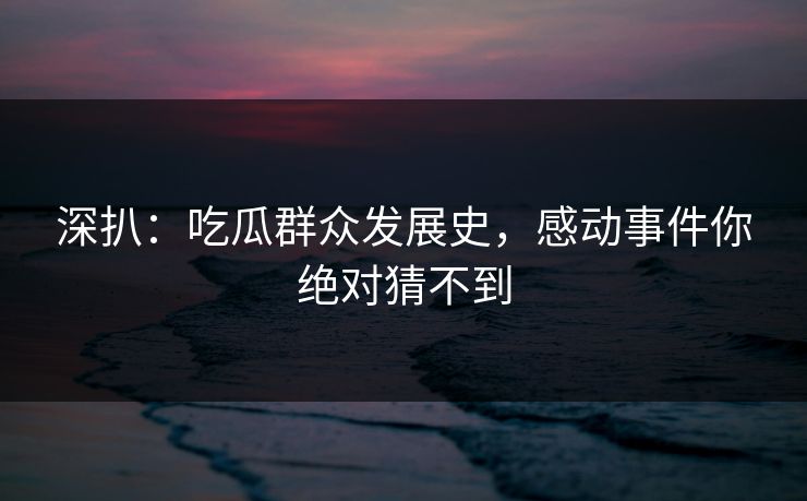 深扒：吃瓜群众发展史，感动事件你绝对猜不到