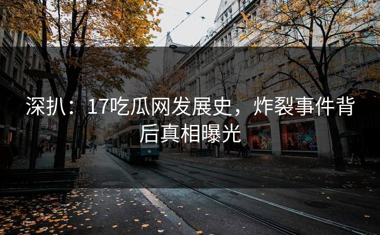 深扒：17吃瓜网发展史，炸裂事件背后真相曝光